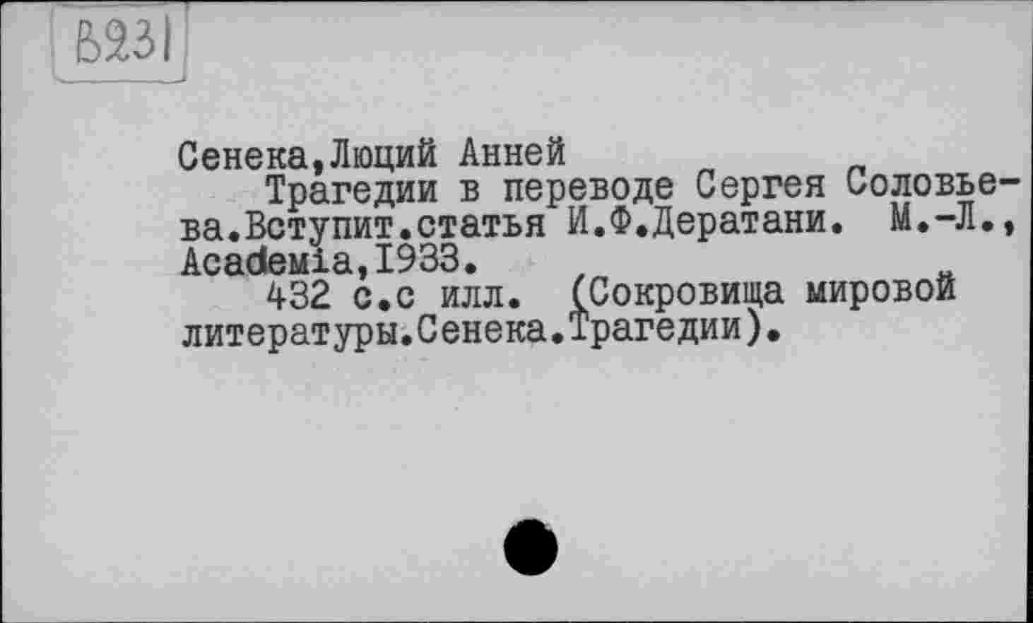 ﻿Сенека,Люций Анней
Трагедии в переводе Сергея Соловье ва.Вступит.статья И.Ф.Дератани. М.-Л. AcadteMia,I933.
432 с.с илл. (Сокровища мировой литературы.Сенека.Трагедии).